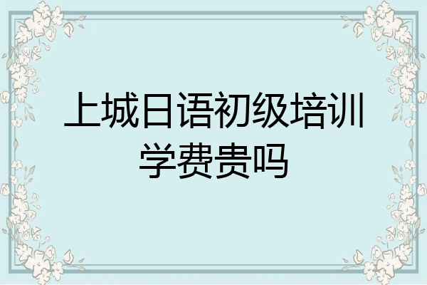 上城日语初级培训学费贵吗