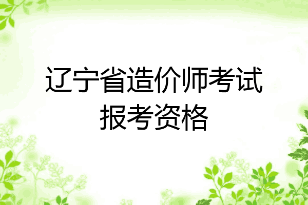 辽宁省造价师考试报考资格