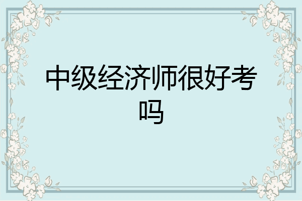 中级经济师很好考吗