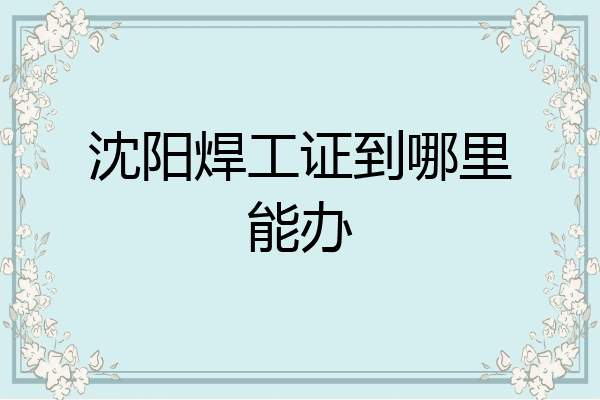 沈阳焊工证到哪里能办