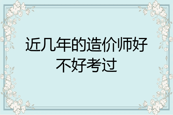 近几年的造价师好不好考过
