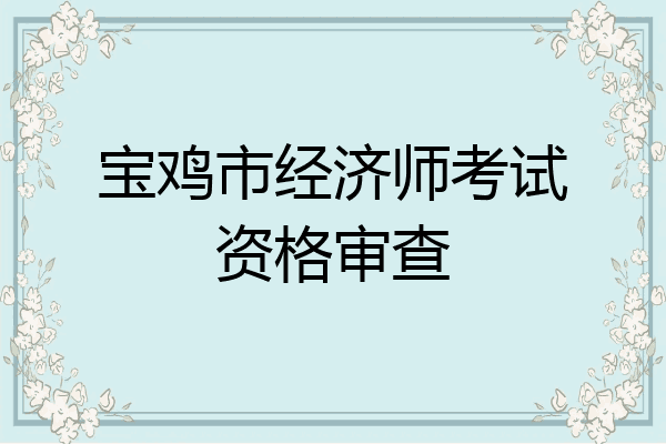 宝鸡市经济师考试资格审查