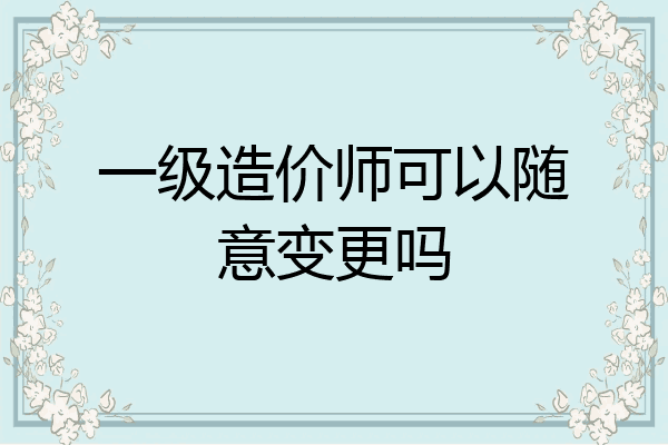 一级造价师可以随意变更吗