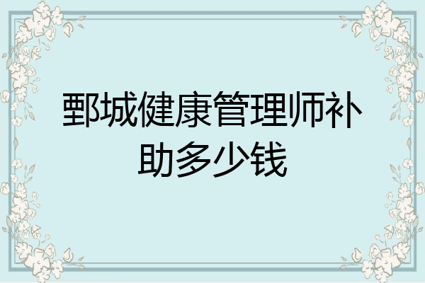 鄄城健康管理师补助多少钱