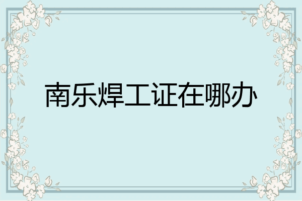 南乐焊工证在哪办