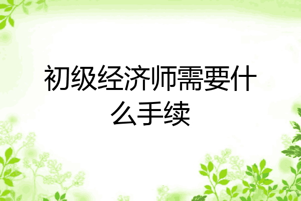 初级经济师需要什么手续