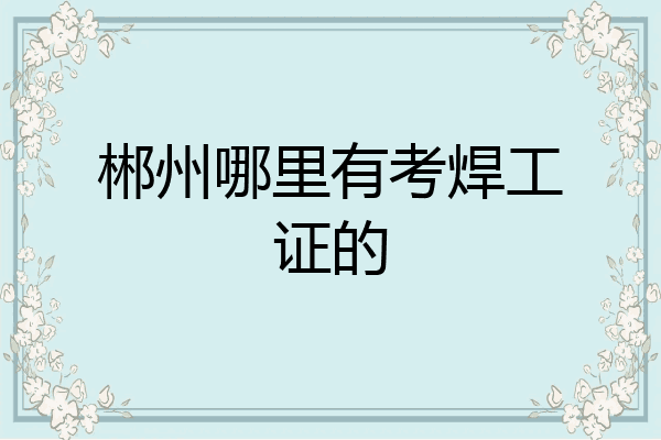 郴州哪里有考焊工证的