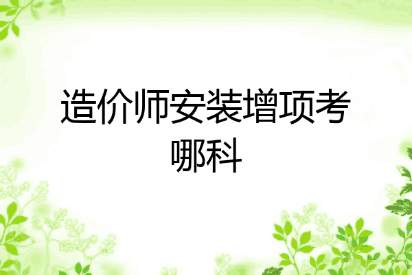 造价师安装增项考哪科