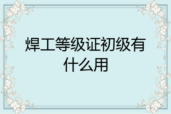 焊工等级证初级有什么用