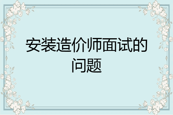 安装造价师面试的问题