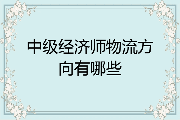 中级经济师物流方向有哪些