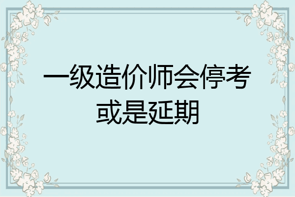 一级造价师会停考或是延期