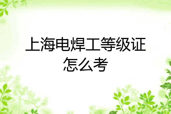 上海电焊工等级证怎么考
