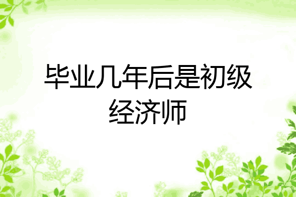 毕业几年后是初级经济师