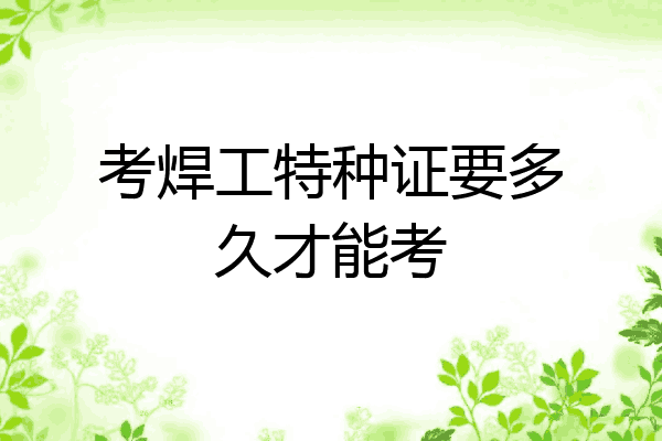 考焊工特种证要多久才能考