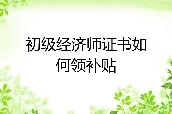 初级经济师证书如何领补贴