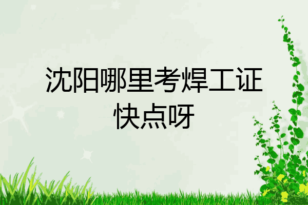 沈阳哪里考焊工证快点呀