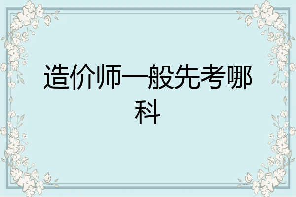 造价师一般先考哪科