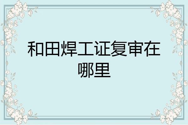 和田焊工证复审在哪里