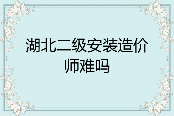 湖北二级安装造价师难吗