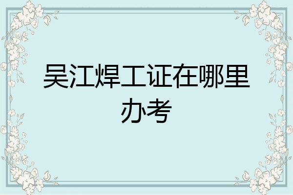 吴江焊工证在哪里办考