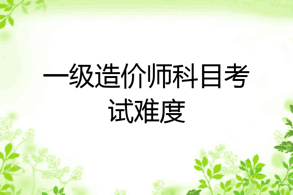 一级造价师科目考试难度