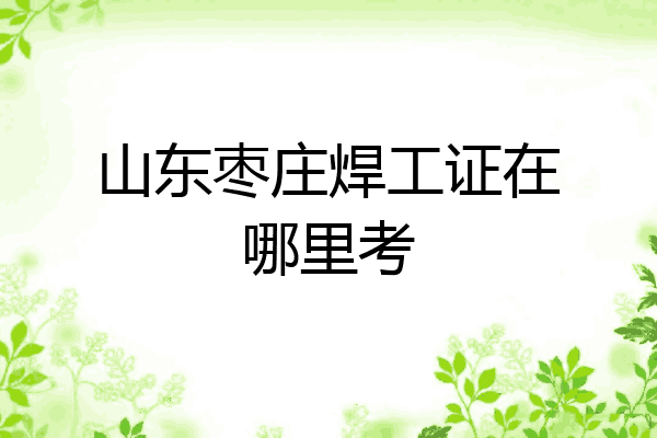 山东枣庄焊工证在哪里考