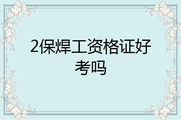 2保焊工资格证好考吗
