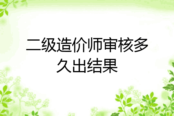二级造价师审核多久出结果
