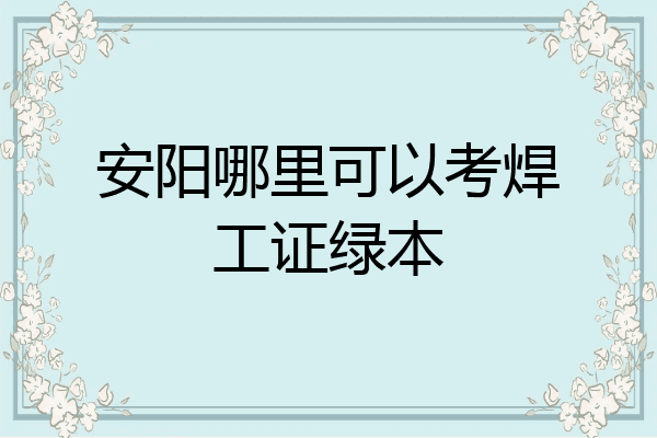 安阳哪里可以考焊工证绿本