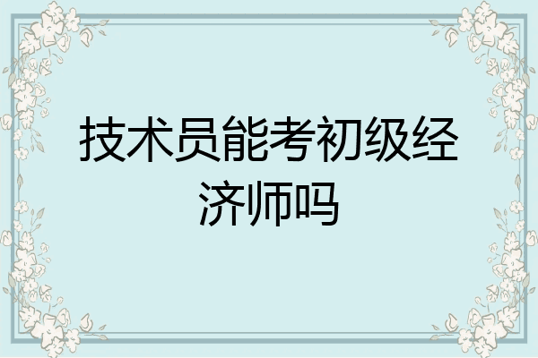 技术员能考初级经济师吗