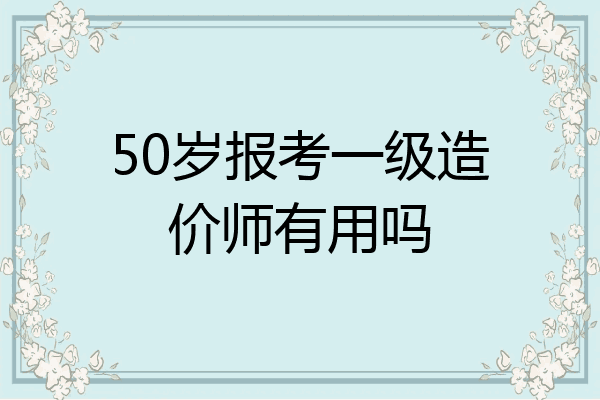 50岁报考一级造价师有用吗