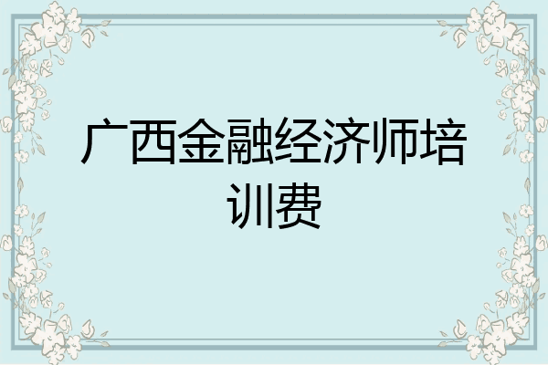 广西金融经济师培训费