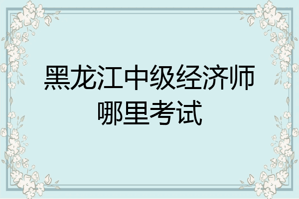 黑龙江中级经济师哪里考试