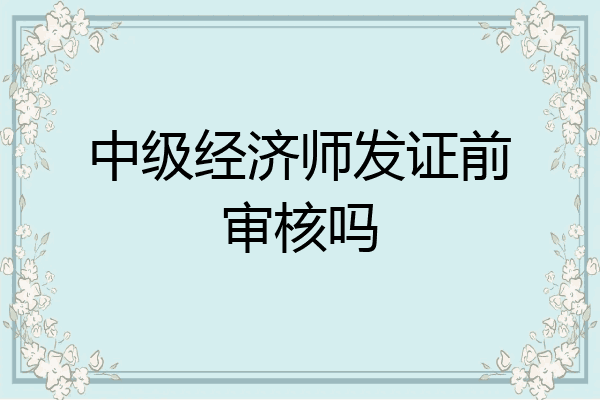 中级经济师发证前审核吗