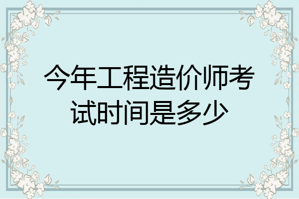 今年工程造价师考试时间是多少
