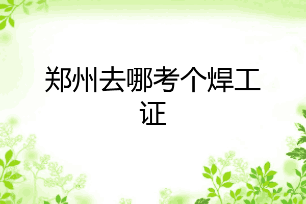 郑州去哪考个焊工证