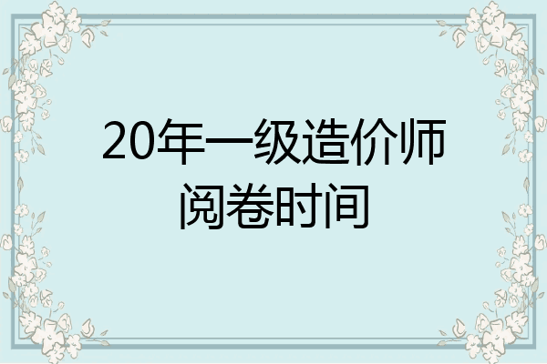 20年一级造价师阅卷时间