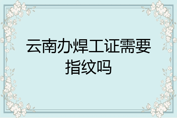 云南办焊工证需要指纹吗
