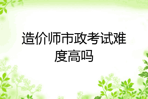 造价师市政考试难度高吗