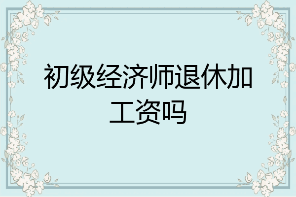初级经济师退休加工资吗