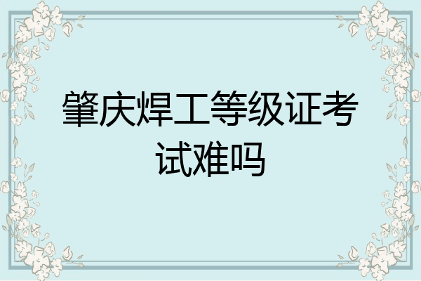 肇庆焊工等级证考试难吗
