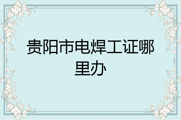 贵阳市电焊工证哪里办