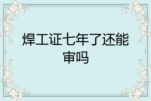 焊工证七年了还能审吗