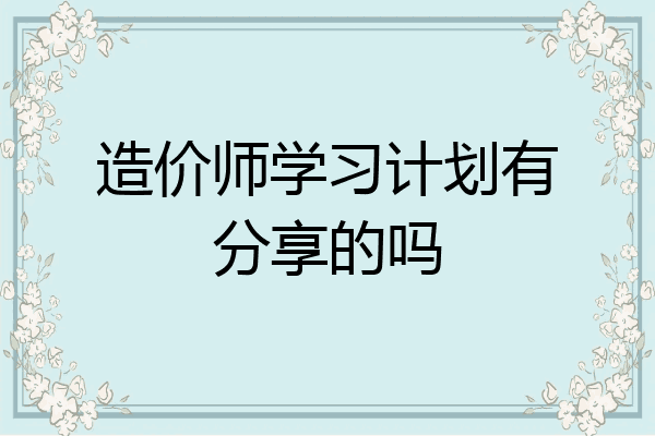 造价师学习计划有分享的吗