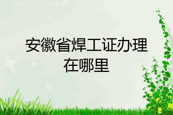 安徽省焊工证办理在哪里