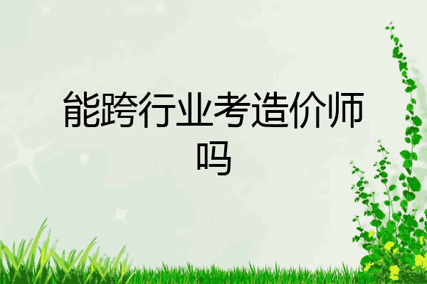 能跨行业考造价师吗