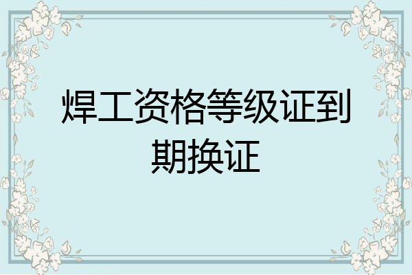 焊工资格等级证到期换证