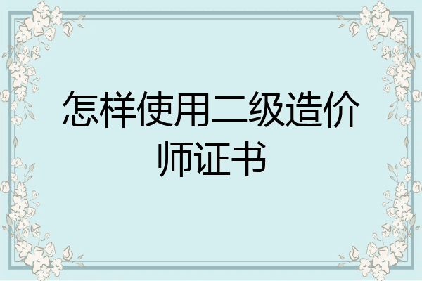 怎样使用二级造价师证书