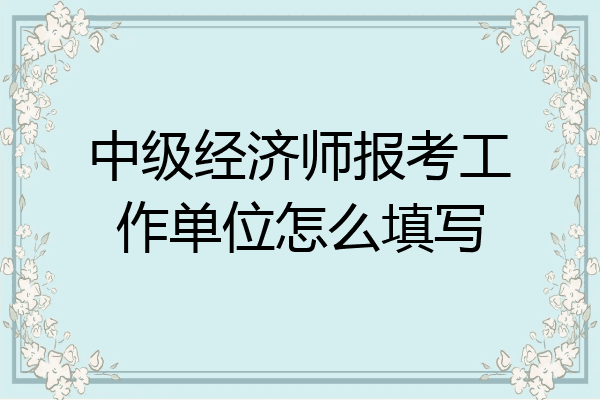 中级经济师报考工作单位怎么填写